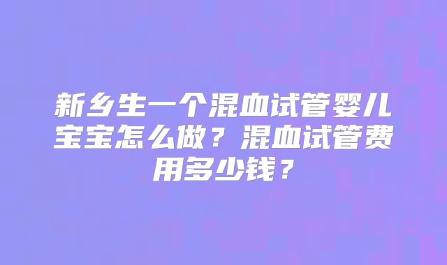 新乡生一个混血试管婴儿宝宝怎么做？混血试管费用多少钱？