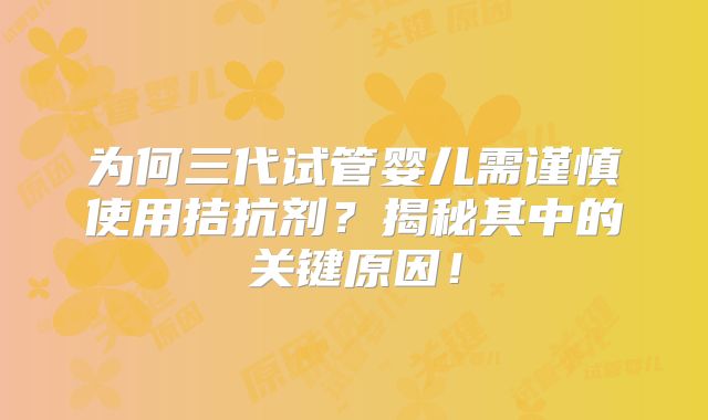 为何三代试管婴儿需谨慎使用拮抗剂?揭秘其中的关键原因!
