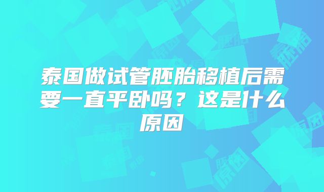 泰国做试管胚胎移植后需要一直平卧吗？这是什么原因