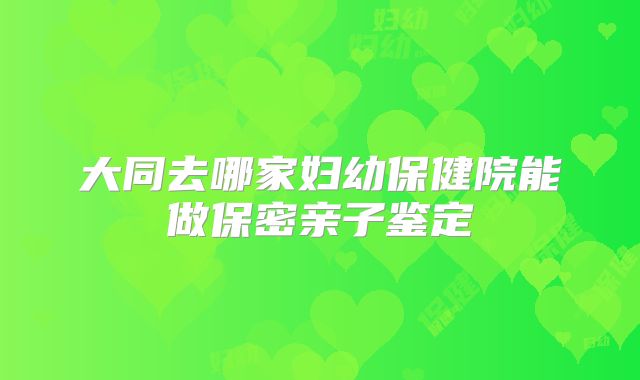 大同去哪家妇幼保健院能做保密亲子鉴定
