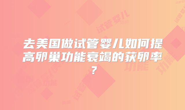 去美国做试管婴儿如何提高卵巢功能衰竭的获卵率？