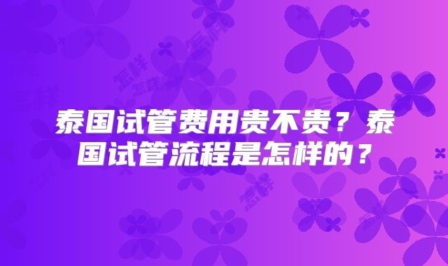 泰国试管费用贵不贵？泰国试管流程是怎样的？