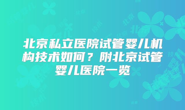 北京私立医院试管婴儿机构技术如何?附北京试管婴儿医院一览