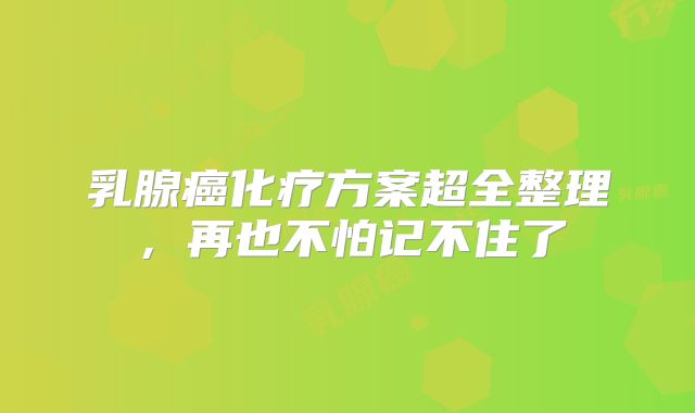 乳腺癌化疗方案超全整理，再也不怕记不住了
