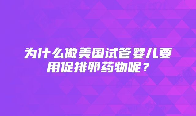 为什么做美国试管婴儿要用促排卵药物呢？
