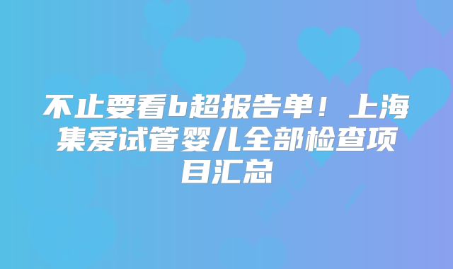 不止要看b超报告单！上海集爱试管婴儿全部检查项目汇总