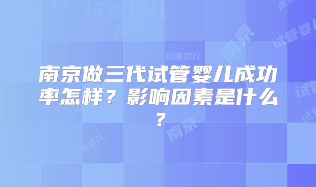 南京做三代试管婴儿成功率怎样？影响因素是什么？