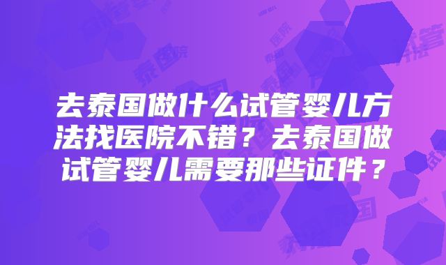 去泰国做什么试管婴儿方法找医院不错？去泰国做试管婴儿需要那些证件？