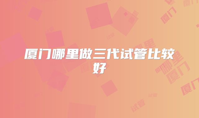厦门哪里做三代试管比较好