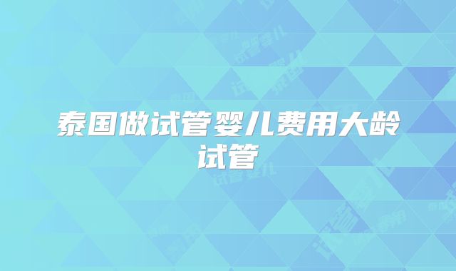 泰国做试管婴儿费用大龄试管