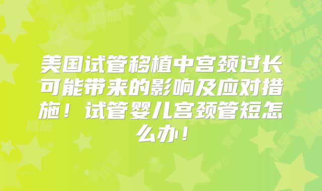 美国试管移植中宫颈过长可能带来的影响及应对措施！试管婴儿宫颈管短怎么办！