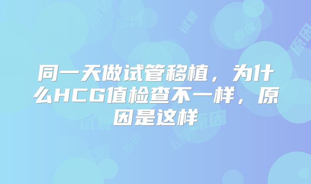 同一天做试管移植，为什么HCG值检查不一样，原因是这样