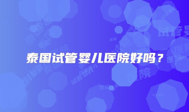 泰国试管婴儿医院好吗？