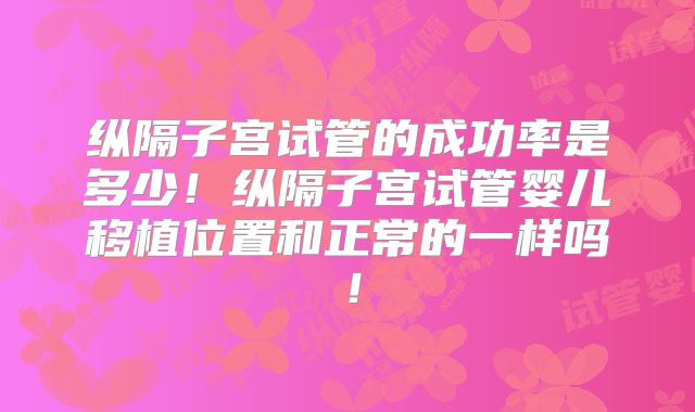 纵隔子宫试管的成功率是多少！纵隔子宫试管婴儿移植位置和正常的一样吗！
