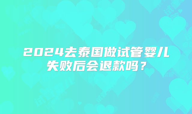 2024去泰国做试管婴儿失败后会退款吗？