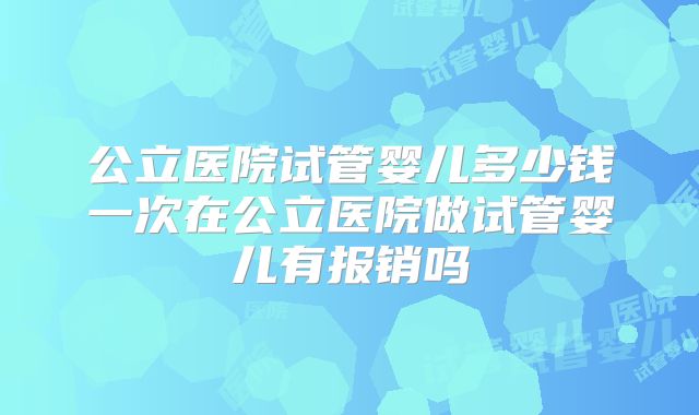 公立医院试管婴儿多少钱一次在公立医院做试管婴儿有报销吗