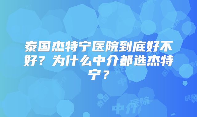 泰国杰特宁医院到底好不好?为什么中介都选杰特宁?