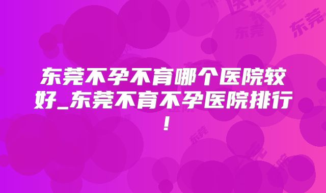 东莞不孕不育哪个医院较好_东莞不育不孕医院排行!