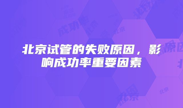 北京试管的失败原因，影响成功率重要因素