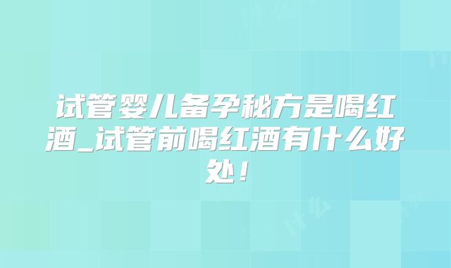 试管婴儿备孕秘方是喝红酒_试管前喝红酒有什么好处!