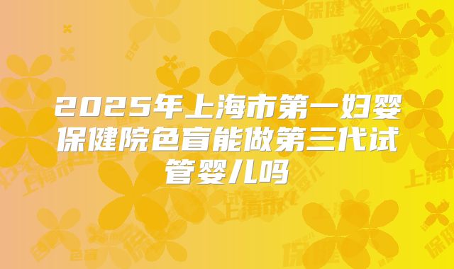 2025年上海市第一妇婴保健院色盲能做第三代试管婴儿吗