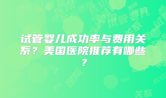 试管婴儿成功率与费用关系？美国医院推荐有哪些？