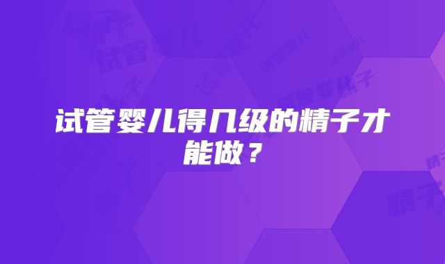 试管婴儿得几级的精子才能做？