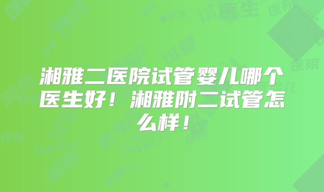 湘雅二医院试管婴儿哪个医生好!湘雅附二试管怎么样!