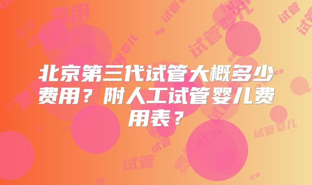 北京第三代试管大概多少费用？附人工试管婴儿费用表？