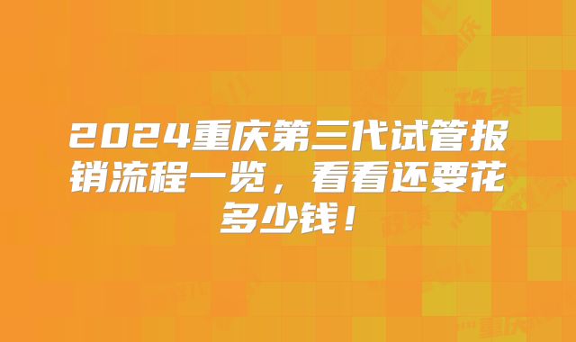 2024重庆第三代试管报销流程一览，看看还要花多少钱！