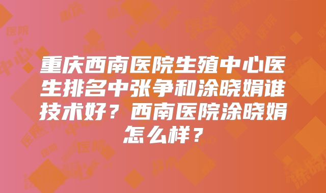 重庆西南医院生殖中心医生排名中张争和涂晓娟谁技术好？西南医院涂晓娟怎么样？