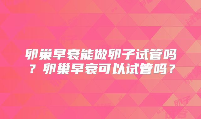 卵巢早衰能做卵子试管吗？卵巢早衰可以试管吗？