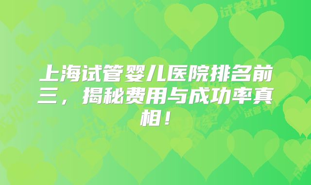 上海试管婴儿医院排名前三，揭秘费用与成功率真相！