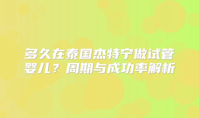 多久在泰国杰特宁做试管婴儿？周期与成功率解析