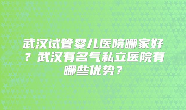 武汉试管婴儿医院哪家好？武汉有名气私立医院有哪些优势？