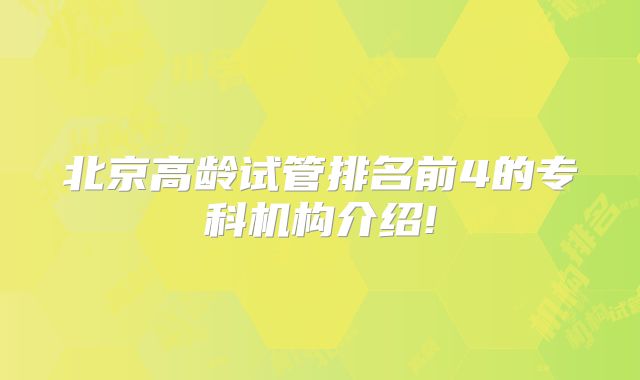北京高龄试管排名前4的专科机构介绍!