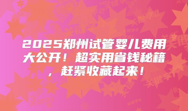2025郑州试管婴儿费用大公开!超实用省钱秘籍,赶紧收藏起来!