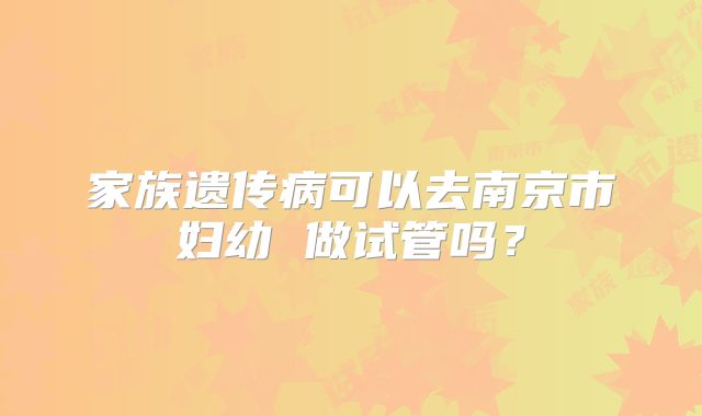 家族遗传病可以去南京市妇幼 做试管吗？