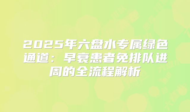 2025年六盘水专属绿色通道:早衰患者免排队进周的全流程解析