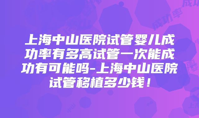 上海中山医院试管婴儿成功率有多高试管一次能成功有可能吗-上海中山医院试管移植多少钱！