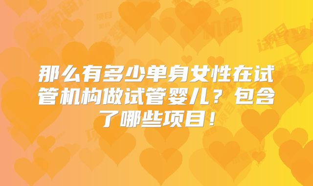 那么有多少单身女性在试管机构做试管婴儿?包含了哪些项目!