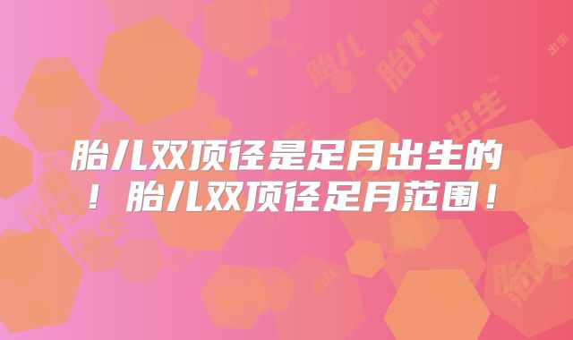 胎儿双顶径是足月出生的！胎儿双顶径足月范围！