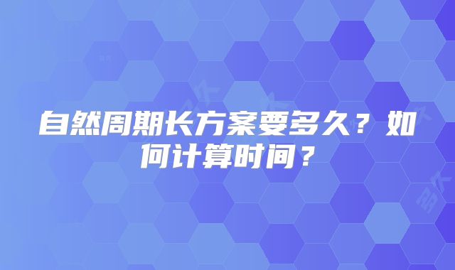 自然周期长方案要多久？如何计算时间？