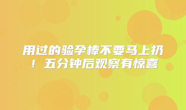 用过的验孕棒不要马上扔!五分钟后观察有惊喜