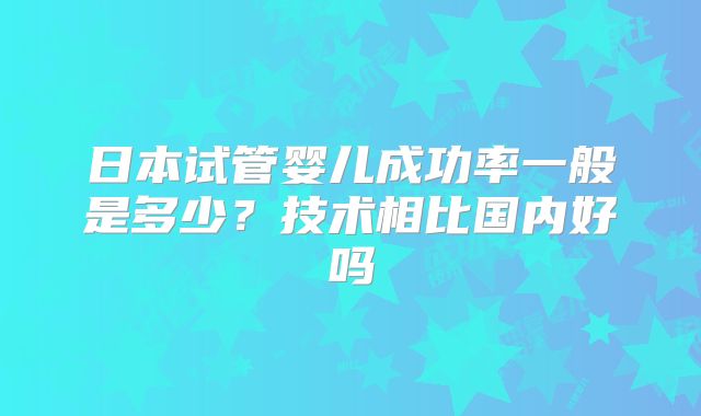日本试管婴儿成功率一般是多少?技术相比国内好吗