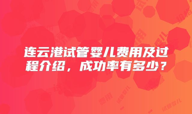 连云港试管婴儿费用及过程介绍,成功率有多少?