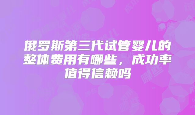 俄罗斯第三代试管婴儿的整体费用有哪些，成功率值得信赖吗