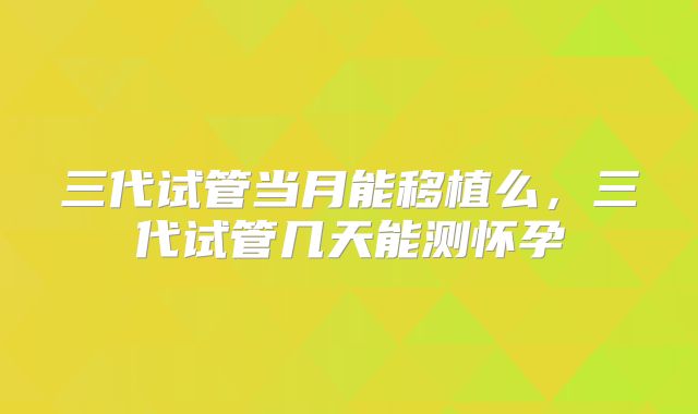三代试管当月能移植么，三代试管几天能测怀孕