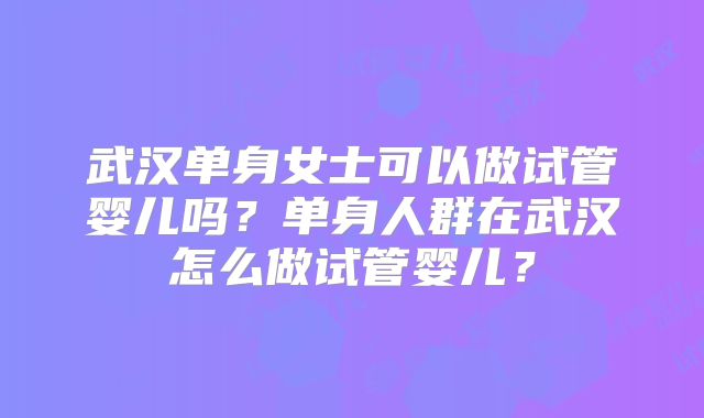 武汉单身女士可以做试管婴儿吗？单身人群在武汉怎么做试管婴儿？