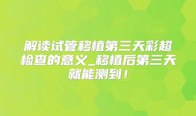 解读试管移植第三天彩超检查的意义_移植后第三天就能测到!